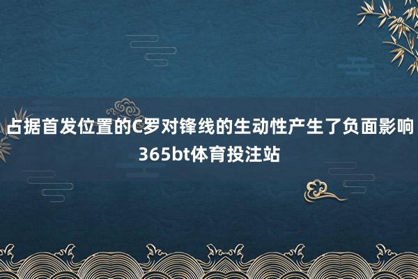 占据首发位置的C罗对锋线的生动性产生了负面影响365bt体育投注站