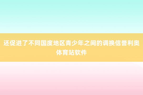 还促进了不同国度地区青少年之间的调换信誉利奥体育站软件