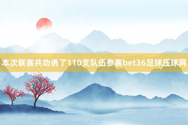 本次联赛共劝诱了110支队伍参赛bet36足球压球网