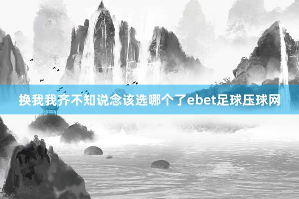 换我我齐不知说念该选哪个了ebet足球压球网