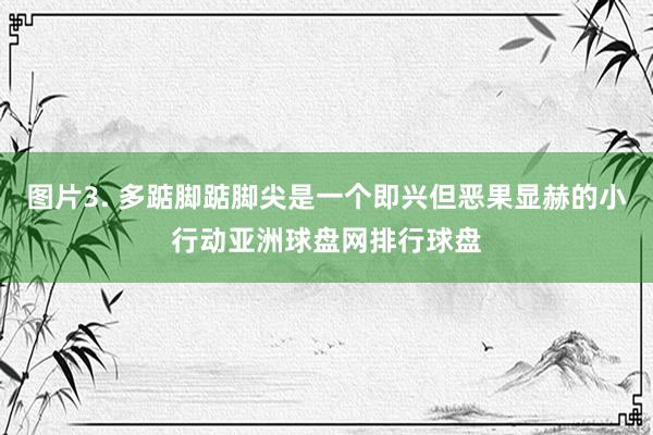 图片3. 多踮脚踮脚尖是一个即兴但恶果显赫的小行动亚洲球盘网排行球盘