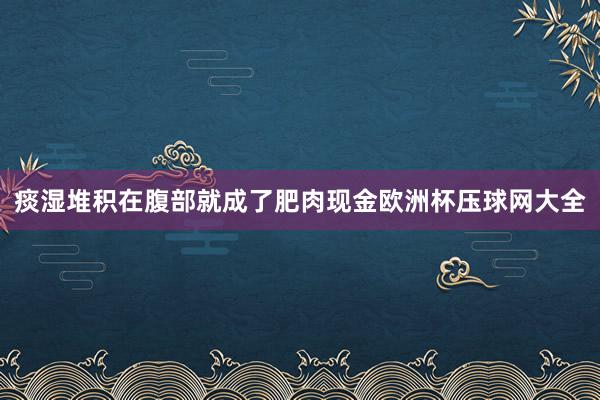 痰湿堆积在腹部就成了肥肉现金欧洲杯压球网大全