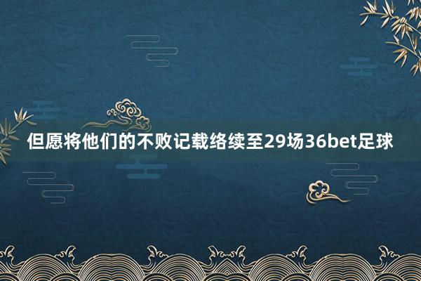 但愿将他们的不败记载络续至29场36bet足球