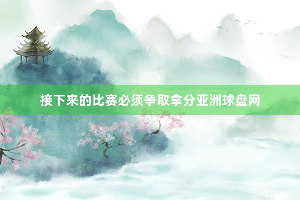 接下来的比赛必须争取拿分亚洲球盘网