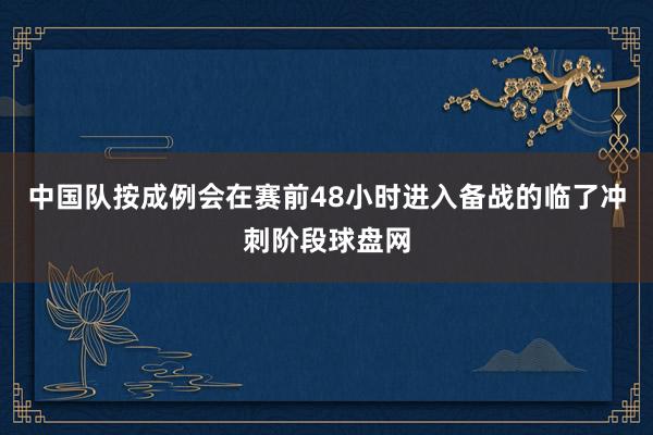 中国队按成例会在赛前48小时进入备战的临了冲刺阶段球盘网