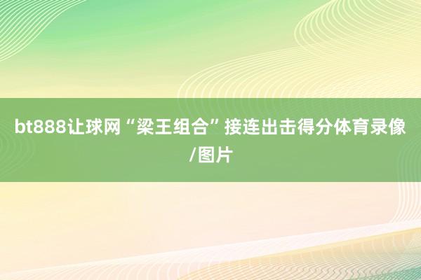 bt888让球网“梁王组合”接连出击得分体育录像/图片