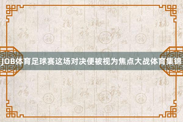 JOB体育足球赛这场对决便被视为焦点大战体育集锦