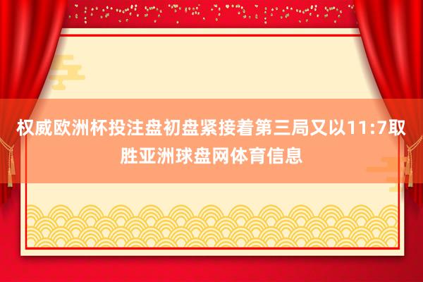 权威欧洲杯投注盘初盘紧接着第三局又以11:7取胜亚洲球盘网体育信息