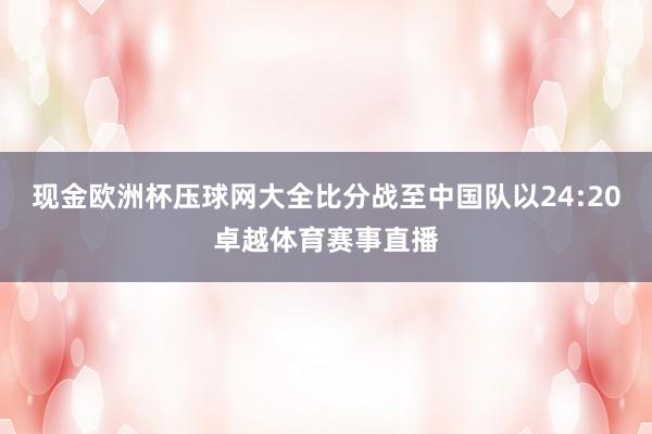 现金欧洲杯压球网大全比分战至中国队以24:20卓越体育赛事直播