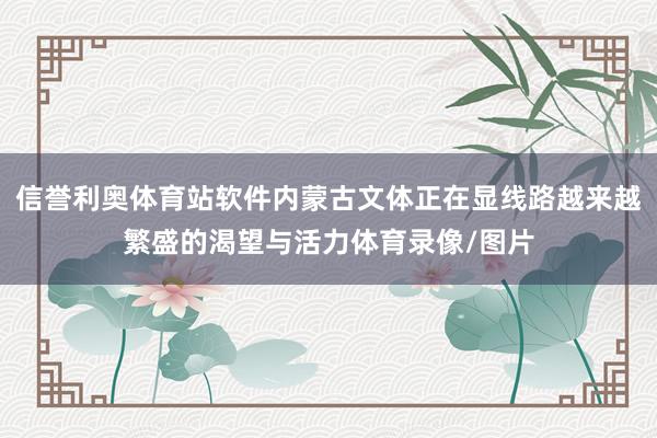 信誉利奥体育站软件内蒙古文体正在显线路越来越繁盛的渴望与活力体育录像/图片