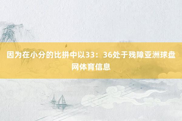 因为在小分的比拼中以33：36处于残障亚洲球盘网体育信息