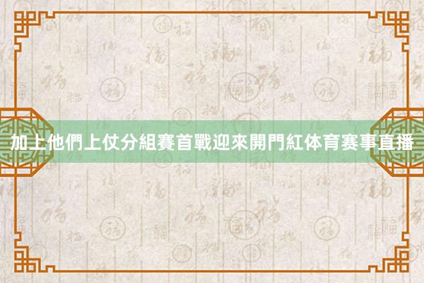 加上他們上仗分組賽首戰迎來開門紅体育赛事直播