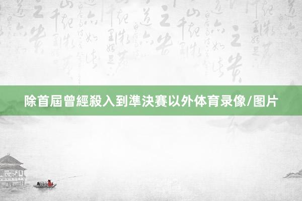 除首屆曾經殺入到準決賽以外体育录像/图片