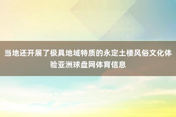 当地还开展了极具地域特质的永定土楼风俗文化体验亚洲球盘网体育信息