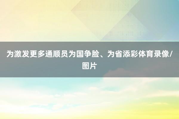 为激发更多通顺员为国争脸、为省添彩体育录像/图片