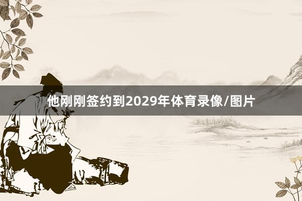 他刚刚签约到2029年体育录像/图片