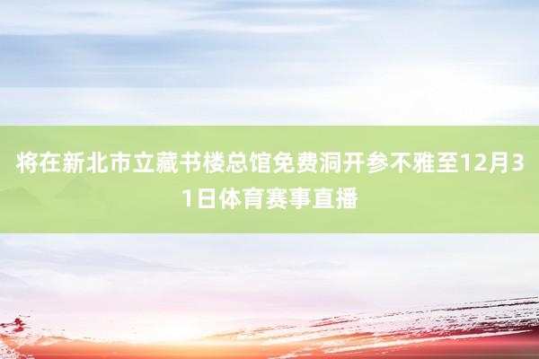 将在新北市立藏书楼总馆免费洞开参不雅至12月31日体育赛事直播