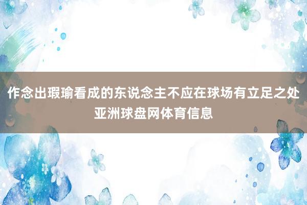 作念出瑕瑜看成的东说念主不应在球场有立足之处亚洲球盘网体育信息