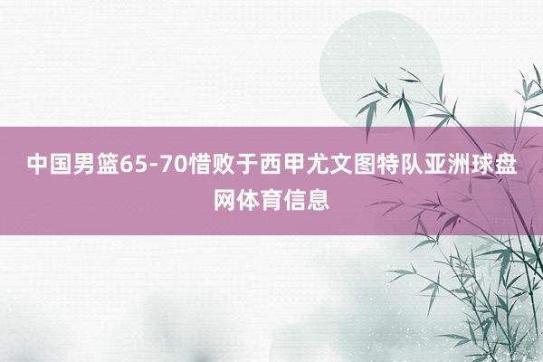 中国男篮65-70惜败于西甲尤文图特队亚洲球盘网体育信息