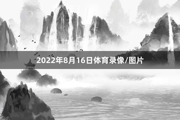 2022年8月16日体育录像/图片