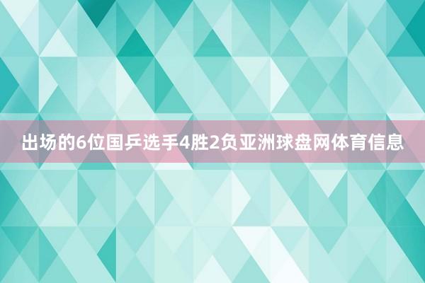 出场的6位国乒选手4胜2负亚洲球盘网体育信息