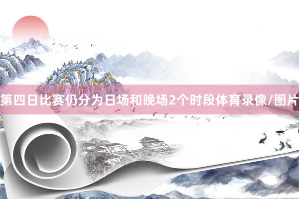 第四日比赛仍分为日场和晚场2个时段体育录像/图片