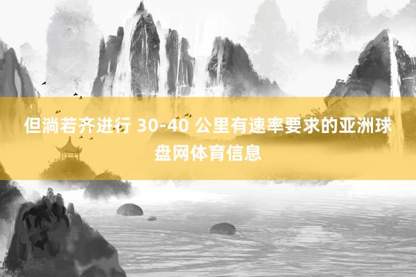 但淌若齐进行 30-40 公里有速率要求的亚洲球盘网体育信息