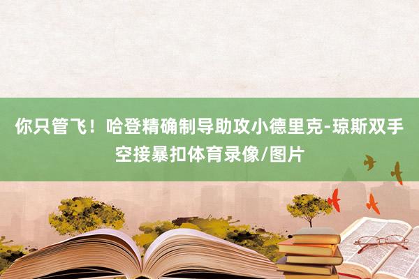 你只管飞！哈登精确制导助攻小德里克-琼斯双手空接暴扣体育录像/图片