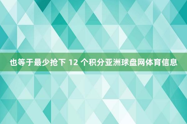 也等于最少抢下 12 个积分亚洲球盘网体育信息