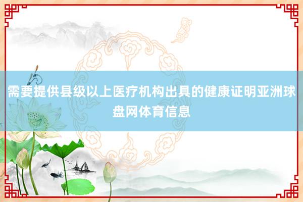 需要提供县级以上医疗机构出具的健康证明亚洲球盘网体育信息