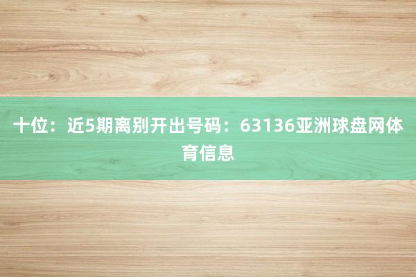 十位：近5期离别开出号码：63136亚洲球盘网体育信息