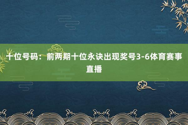 十位号码：前两期十位永诀出现奖号3-6体育赛事直播