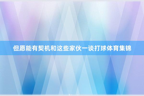 但愿能有契机和这些家伙一谈打球体育集锦