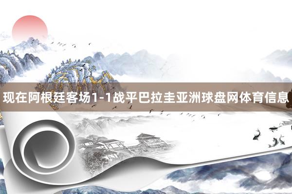 现在阿根廷客场1-1战平巴拉圭亚洲球盘网体育信息