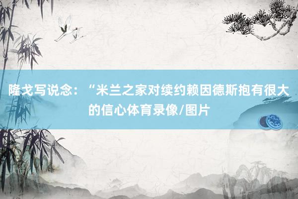 隆戈写说念：“米兰之家对续约赖因德斯抱有很大的信心体育录像/图片