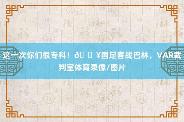 这一次你们很专科！🎥国足客战巴林，VAR裁判室体育录像/图片