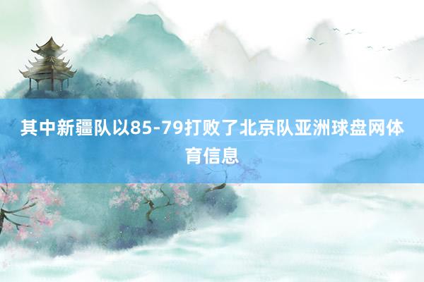 其中新疆队以85-79打败了北京队亚洲球盘网体育信息