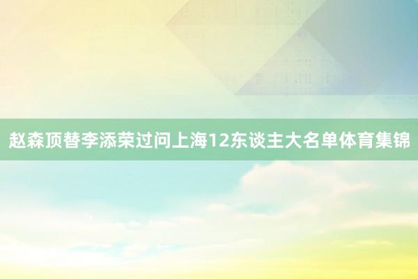 赵森顶替李添荣过问上海12东谈主大名单体育集锦