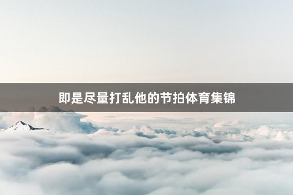 即是尽量打乱他的节拍体育集锦