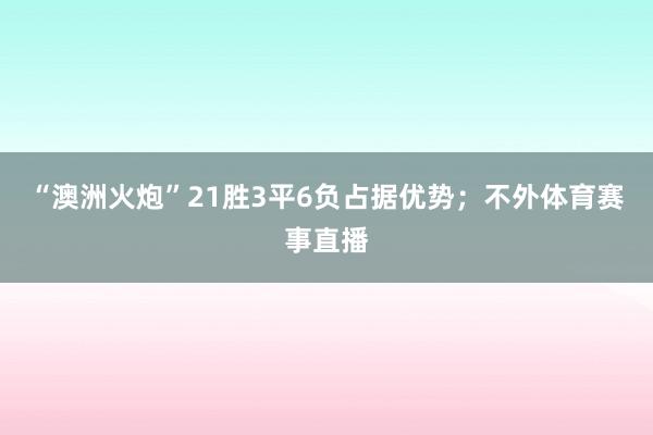 “澳洲火炮”21胜3平6负占据优势；不外体育赛事直播