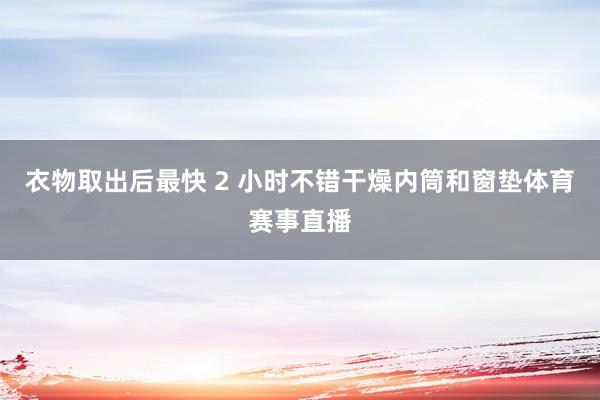 衣物取出后最快 2 小时不错干燥内筒和窗垫体育赛事直播