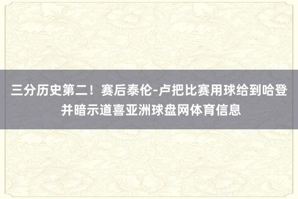 三分历史第二！赛后泰伦-卢把比赛用球给到哈登 并暗示道喜亚洲球盘网体育信息