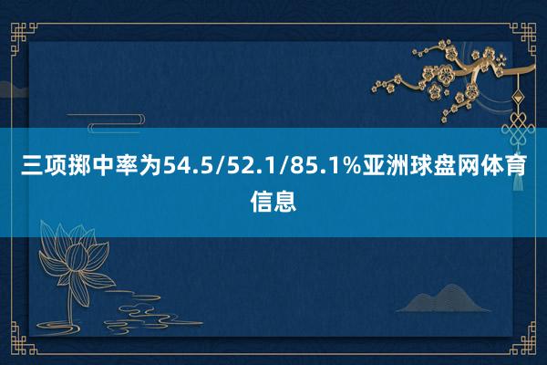 三项掷中率为54.5/52.1/85.1%亚洲球盘网体育信息