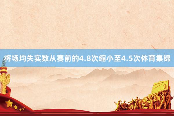 将场均失实数从赛前的4.8次缩小至4.5次体育集锦