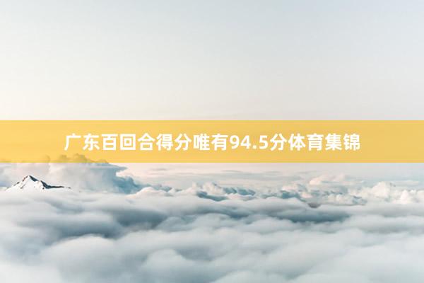 广东百回合得分唯有94.5分体育集锦