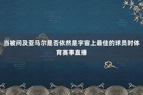 当被问及亚马尔是否依然是宇宙上最佳的球员时体育赛事直播