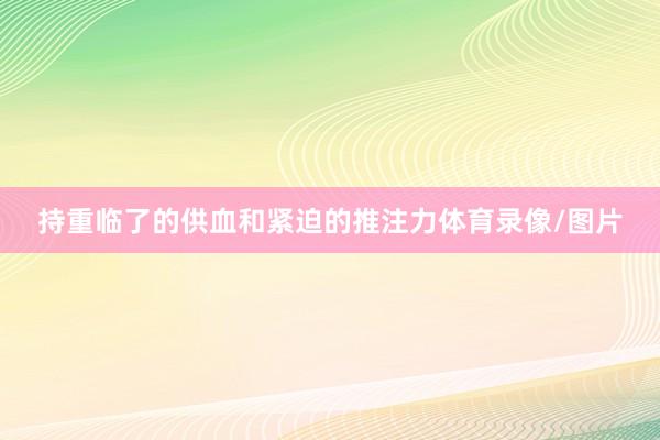 持重临了的供血和紧迫的推注力体育录像/图片