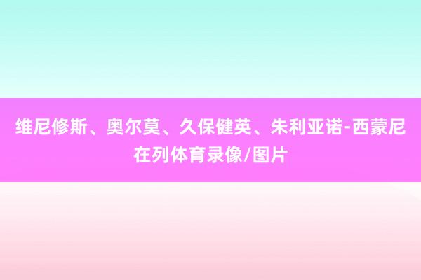 维尼修斯、奥尔莫、久保健英、朱利亚诺-西蒙尼在列体育录像/图片