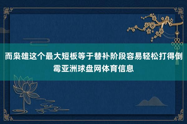 而枭雄这个最大短板等于替补阶段容易轻松打得倒霉亚洲球盘网体育信息