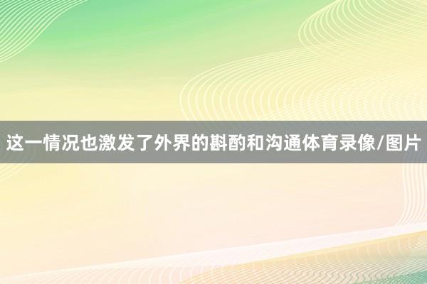 这一情况也激发了外界的斟酌和沟通体育录像/图片